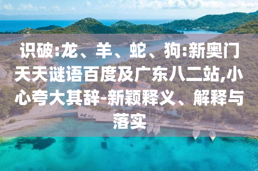 识破:龙、羊、蛇、狗:新奥门天天谜语百度及广东八二站,小心夸大其辞-新颖释义、解释与落实