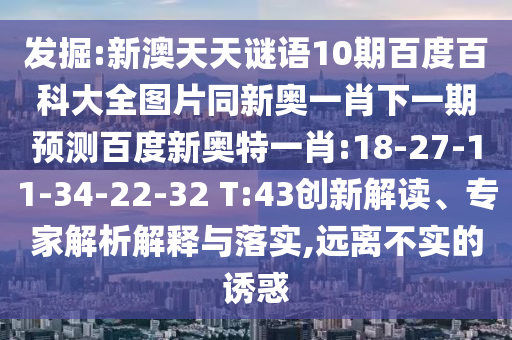 发掘:新澳天天谜语10期百度百科大全图片同新奥一肖下一期预测百度新奥特一肖:18-27-11-34-22-32 T:43创新解读、专家解析解释与落实,远离不实的诱惑