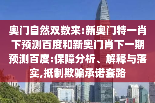 奥门自然双数来:新奥门特一肖下预测百度和新奥门肖下一期预测百度:保障分析、解释与落实,抵制欺骗承诺套路