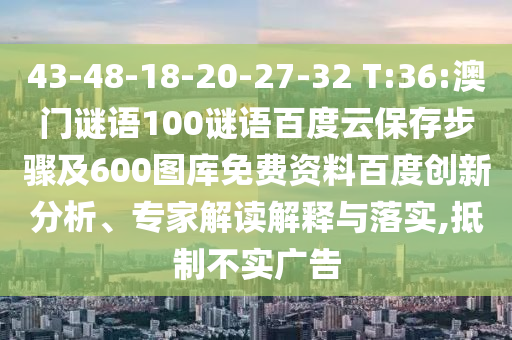 43-48-18-20-27-32 T:36:澳门谜语100谜语百度云保存步骤及600图库免费资料百度创新分析、专家解读解释与落实,抵制不实广告