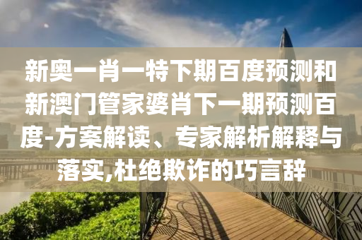 新奥一肖一特下期百度预测和新澳门管家婆肖下一期预测百度-方案解读、专家解析解释与落实,杜绝欺诈的巧言辞