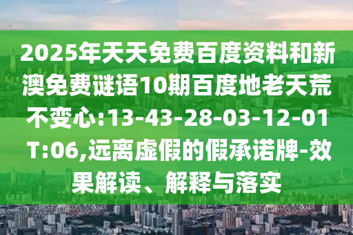 2025年天天免费百度资料和新澳免费谜语10期百度地老天荒不变心:13-43-28-03-12-01 T:06,远离虚假的假承诺牌-效果解读、解释与落实