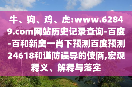 牛、狗、鸡、虎:www.62849.com网站历史记录查询-百度-百和新奥一肖下预测百度预测24618和谨防误导的伎俩,宏观释义、解释与落实