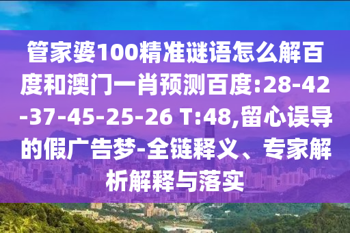 管家婆100精准谜语怎么解百度和澳门一肖预测百度:28-42-37-45-25-26 T:48,留心误导的假广告梦-全链释义、专家解析解释与落实