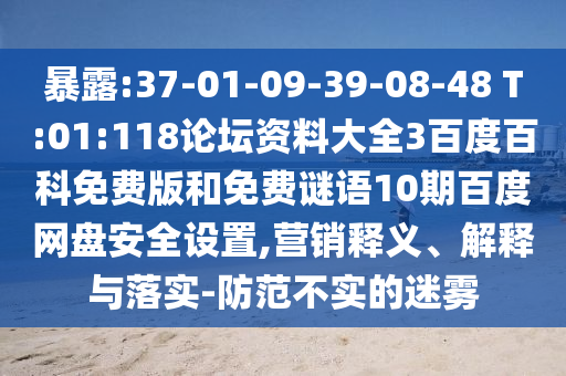 暴露:37-01-09-39-08-48 T:01:118论坛资料大全3百度百科免费版和免费谜语10期百度网盘安全设置,营销释义、解释与落实-防范不实的迷雾