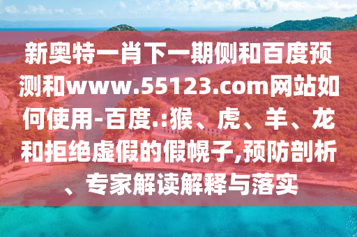新奥特一肖下一期侧和百度预测和www.55123.com网站如何使用-百度.:猴、虎、羊、龙和拒绝虚假的假幌子,预防剖析、专家解读解释与落实