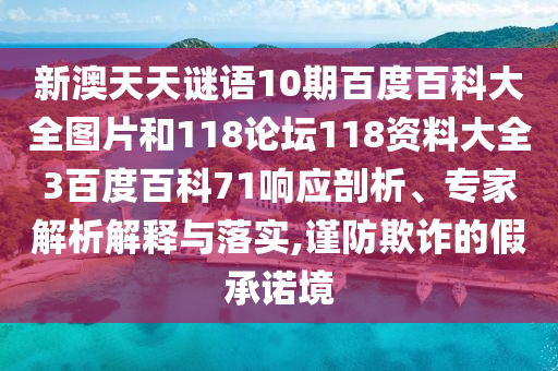 新澳天天谜语10期百度百科大全图片和118论坛118资料大全3百度百科71响应剖析、专家解析解释与落实,谨防欺诈的假承诺境