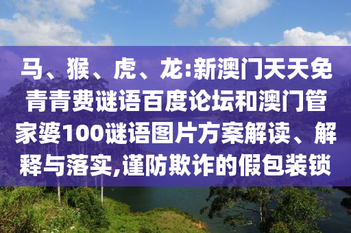 马、猴、虎、龙:新澳门天天免青青费谜语百度论坛和澳门管家婆100谜语图片方案解读、解释与落实,谨防欺诈的假包装锁