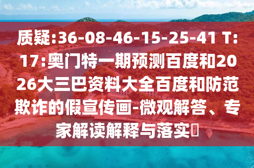 质疑:36-08-46-15-25-41 T:17:奥门特一期预测百度和2026大三巴资料大全百度和防范欺诈的假宣传画-微观解答、专家解读解释与落实