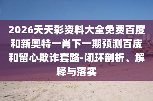 2026天天彩资料大全免费百度和新奥特一肖下一期预测百庋和留心欺诈套路-闭环剖析、解释与落实