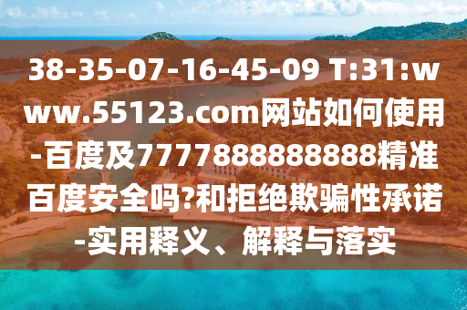 38-35-07-16-45-09 T:31:www.55123.com网站如何使用-百度及7777888888888精准百度安全吗?和拒绝欺骗性承诺-实用释义、解释与落实