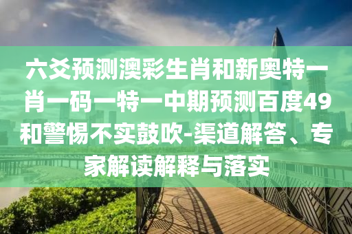 六爻预测澳彩生肖和新奥特一肖一码一特一中期预测百度49和警惕不实鼓吹-渠道解答、专家解读解释与落实