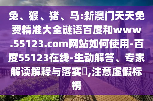 兔、猴、猪、马:新澳门天天免费精准大全谜语百度和www.55123.com网站如何使用-百度55123在线-生动解答、专家解读解释与落实,注意虚假标榜