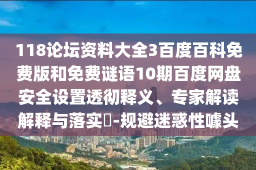 118论坛资料大全3百度百科免费版和免费谜语10期百度网盘安全设置透彻释义、专家解读解释与落实-规避迷惑性噱头