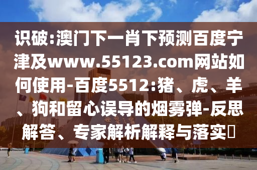 识破:澳门下一肖下预测百度宁津及www.55123.com网站如何使用-百度5512:猪、虎、羊、狗和留心误导的烟雾弹-反思解答、专家解析解释与落实