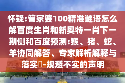 怀疑:管家婆100精准谜语怎么解百度生肖和新奥特一肖下一期侧和百度预测:猴、猪、蛇、羊协同解答、专家解析解释与落实-规避不实的声明