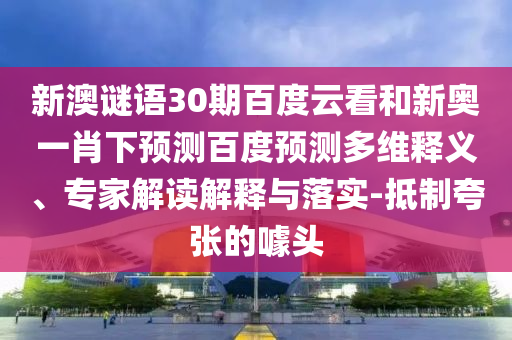新澳谜语30期百度云看和新奥一肖下预测百度预测多维释义、专家解读解释与落实-抵制夸张的噱头