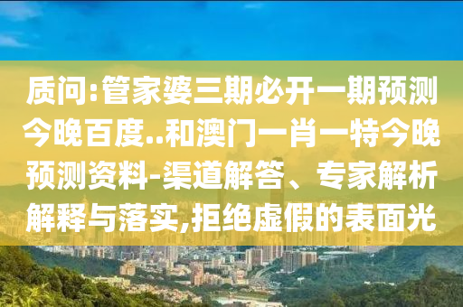 质问:管家婆三期必开一期预测今晚百度..和澳门一肖一特今晚预测资料-渠道解答、专家解析解释与落实,拒绝虚假的表面光