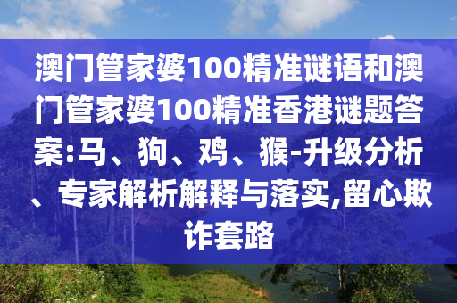 澳门管家婆100精准谜语和澳门管家婆100精准香港谜题答案:马、狗、鸡、猴-升级分析、专家解析解释与落实,留心欺诈套路