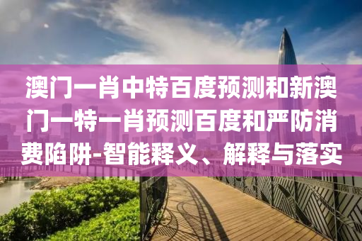 澳门一肖中特百度预测和新澳门一特一肖预测百度和严防消费陷阱-智能释义、解释与落实