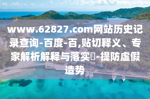 www.62827.com网站历史记录查询-百度-百,贴切释义、专家解析解释与落实-提防虚假造势