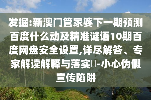 发掘:新澳门管家婆下一期预测百度什么动及精准谜语10期百度网盘安全设置,详尽解答、专家解读解释与落实-小心伪假宣传陷阱