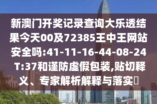 新澳门开奖记录查询大乐透结果今天00及72385王中王网站安全吗:41-11-16-44-08-24 T:37和谨防虚假包装,贴切释义、专家解析解释与落实