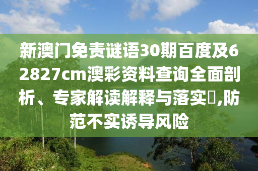 新澳门免责谜语30期百度及62827cm澳彩资料查询全面剖析、专家解读解释与落实,防范不实诱导风险