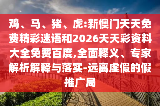 鸡、马、猪、虎:新懊门天天免费精彩迷语和2026天天彩资料大全免费百度,全面释义、专家解析解释与落实-远离虚假的假推广局