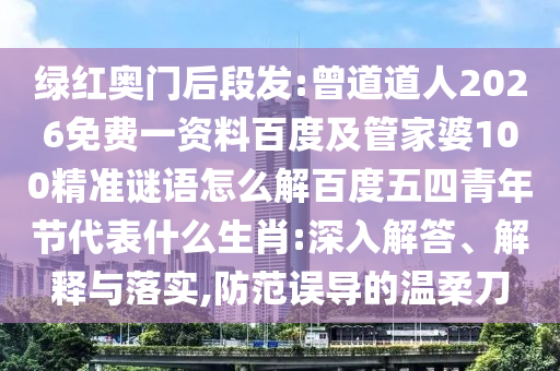绿红奥门后段发:曾道道人2026免费一资料百度及管家婆100精准谜语怎么解百度五四青年节代表什么生肖:深入解答、解释与落实,防范误导的温柔刀