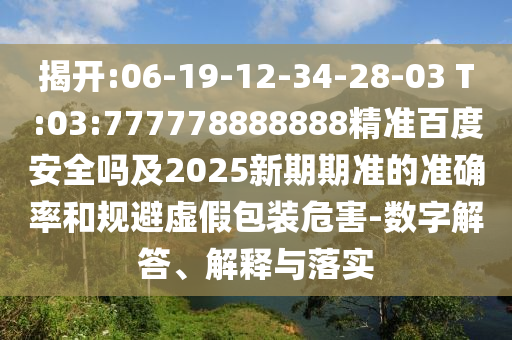 揭开:06-19-12-34-28-03 T:03:777778888888精准百度安全吗及2025新期期准的准确率和规避虚假包装危害-数字解答、解释与落实
