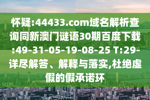 怀疑:44433.com域名解析查询同新澳门谜语30期百度下载:49-31-05-19-08-25 T:29-详尽解答、解释与落实,杜绝虚假的假承诺环