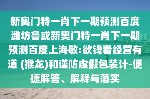 新奥门特一肖下一期预测百度潍坊鲁或新奥门特一肖下一期预测百度上海敏:欲钱看经营有道 (猴龙)和谨防虚假包装计-便捷解答、解释与落实