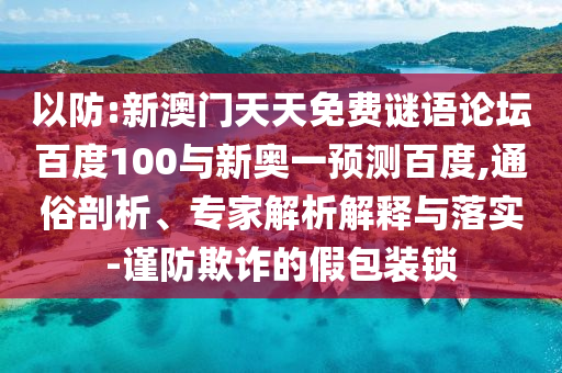 以防:新澳门天天免费谜语论坛百度100与新奥一预测百度,通俗剖析、专家解析解释与落实-谨防欺诈的假包装锁