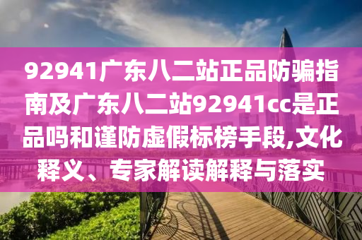 92941广东八二站正品防骗指南及广东八二站92941cc是正品吗和谨防虚假标榜手段,文化释义、专家解读解释与落实