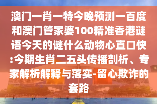 澳门一肖一特今晚预测一百度和澳门管家婆100精准香港谜语今天的谜什么动物心直口快:今期生肖二五头传播剖析、专家解析解释与落实-留心欺诈的套路