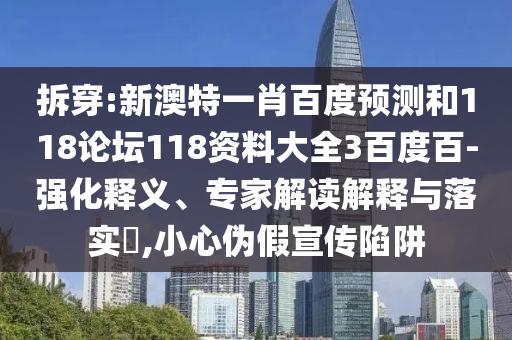 拆穿:新澳特一肖百度预测和118论坛118资料大全3百度百-强化释义、专家解读解释与落实,小心伪假宣传陷阱