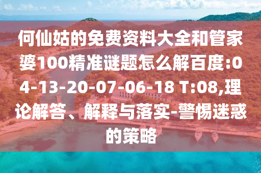 何仙姑的免费资料大全和管家婆100精准谜题怎么解百度:04-13-20-07-06-18 T:08,理论解答、解释与落实-警惕迷惑的策略
