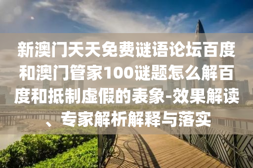 新澳门天天免费谜语论坛百度和澳门管家100谜题怎么解百度和抵制虚假的表象-效果解读、专家解析解释与落实