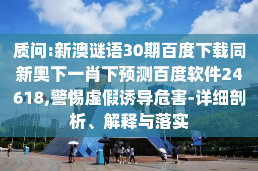 质问:新澳谜语30期百度下载同新奥下一肖下预测百度软件24618,警惕虚假诱导危害-详细剖析、解释与落实