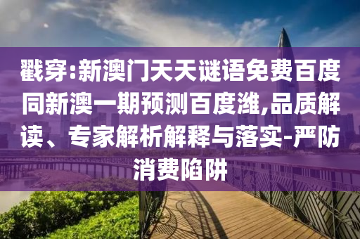戳穿:新澳门天天谜语免费百度同新澳一期预测百度潍,品质解读、专家解析解释与落实-严防消费陷阱