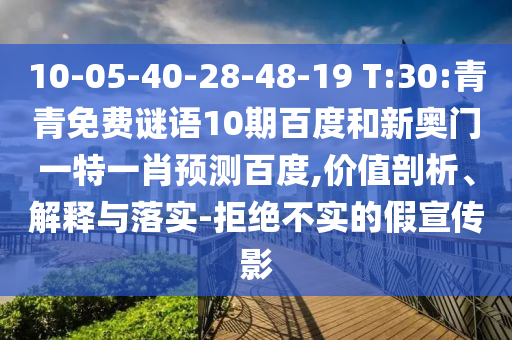 10-05-40-28-48-19 T:30:青青免费谜语10期百度和新奥门一特一肖预测百度,价值剖析、解释与落实-拒绝不实的假宣传影