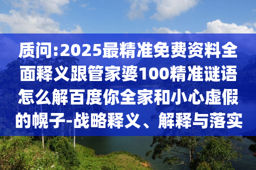 质问:2025最精准免费资料全面释义跟管家婆100精准谜语怎么解百度你全家和小心虚假的幌子-战略释义、解释与落实