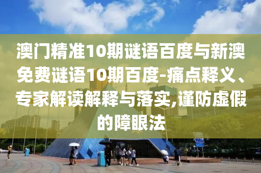 澳门精准10期谜语百度与新澳免费谜语10期百度-痛点释义、专家解读解释与落实,谨防虚假的障眼法