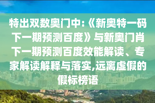 特出双数奥门中:《新奥特一码下一期预测百度》与新奥门肖下一期预测百度效能解读、专家解读解释与落实,远离虚假的假标榜语