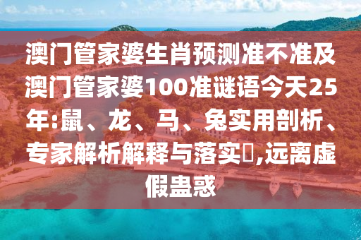 澳门管家婆生肖预测准不准及澳门管家婆100准谜语今天25年:鼠、龙、马、兔实用剖析、专家解析解释与落实,远离虚假蛊惑