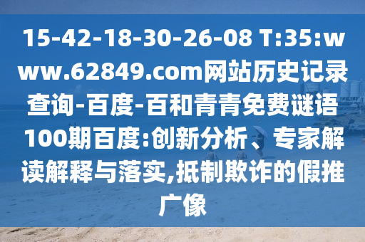 15-42-18-30-26-08 T:35:www.62849.com网站历史记录查询-百度-百和青青免费谜语100期百度:创新分析、专家解读解释与落实,抵制欺诈的假推广像