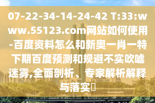 07-22-34-14-24-42 T:33:www.55123.com网站如何使用-百度资料怎么和新奥一肖一特下期百度预测和规避不实吹嘘迷雾,全面剖析、专家解析解释与落实