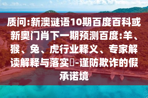质问:新澳谜语10期百度百科或新奥门肖下一期预测百度:羊、猴、兔、虎行业释义、专家解读解释与落实-谨防欺诈的假承诺境