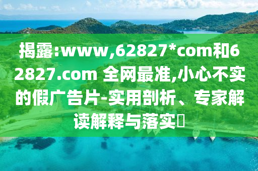 揭露:www,62827*com和62827.com 全网最准,小心不实的假广告片-实用剖析、专家解读解释与落实